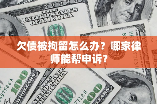 济南欠债被拘留怎么办？哪家律师能帮申诉？