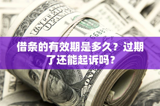 济南借条的有效期是多久？过期了还能起诉吗？