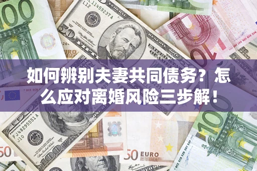 济南如何辨别夫妻共同债务？怎么应对离婚风险三步解！