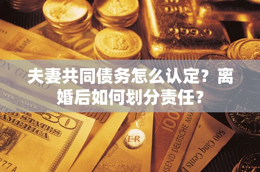 济南夫妻共同债务怎么认定？离婚后如何划分责任？