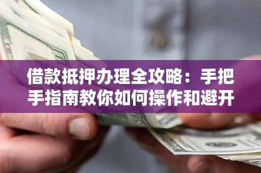 济南借款抵押办理全攻略：手把手指南教你如何操作和避开雷区