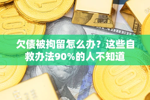 济南欠债被拘留怎么办？这些自救办法90%的人不知道