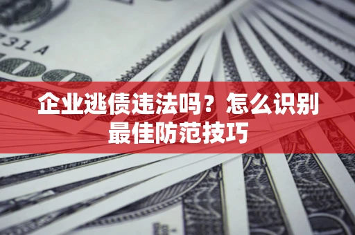 济南企业逃债违法吗？怎么识别最佳防范技巧