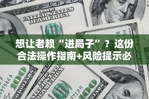济南想让老赖“进局子”？这份合法操作指南+风险提示必须看！