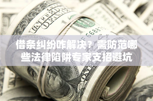 济南借条纠纷咋解决？需防范哪些法律陷阱专家支招避坑