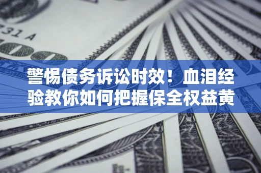 济南警惕债务诉讼时效！血泪经验教你如何把握保全权益黄金期