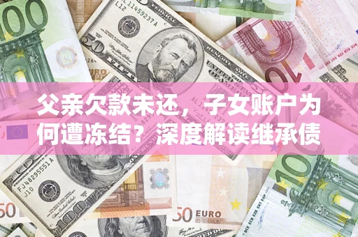 济南父亲欠款未还，子女账户为何遭冻结？深度解读继承债务迷局