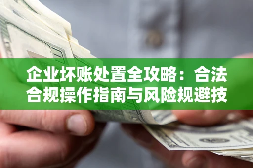 济南企业坏账处置全攻略：合法合规操作指南与风险规避技巧解析