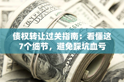 济南债权转让过关指南：看懂这7个细节，避免踩坑血亏