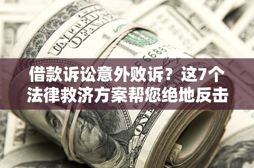 济南借款诉讼意外败诉？这7个法律救济方案帮您绝地反击！