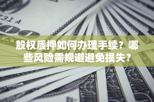 济南股权质押如何办理手续？哪些风险需规避避免损失？