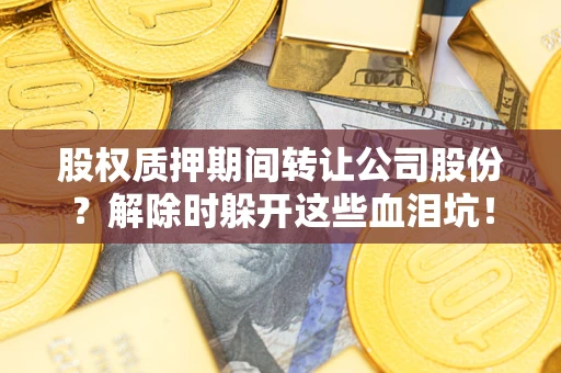济南股权质押期间转让公司股份？解除时躲开这些血泪坑！