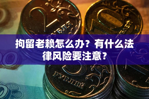 济南拘留老赖怎么办？有什么法律风险要注意？