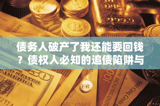 济南债务人破产了我还能要回钱？债权人必知的追债陷阱与破局之道