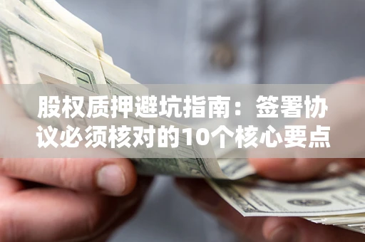 济南股权质押避坑指南:签署协议必须核对的10个核心要点 济南股权质押避坑指南:签署协议必须核对的10个核心要点