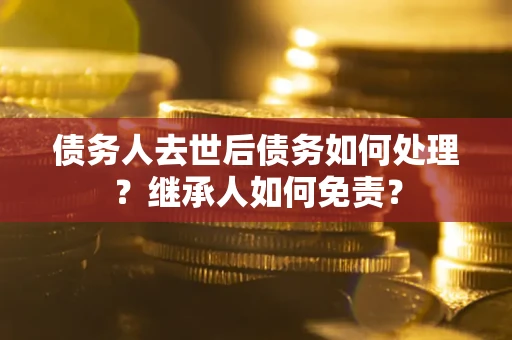 济南债务人去世后债务如何处理？继承人如何免责？