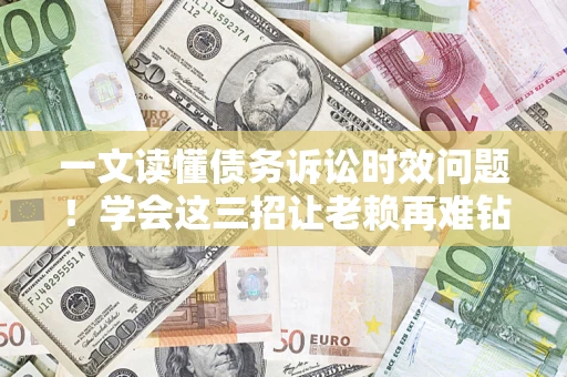 济南一文读懂债务诉讼时效问题！学会这三招让老赖再难钻空子