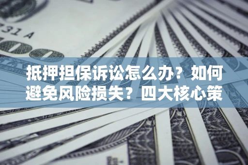 济南抵押担保诉讼怎么办？如何避免风险损失？四大核心策略全解读