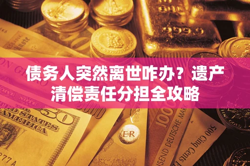 济南债务人突然离世咋办？遗产清偿责任分担全攻略