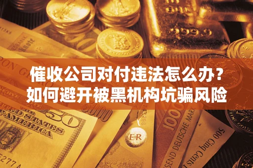 济南催收公司对付违法怎么办？如何避开被黑机构坑骗风险