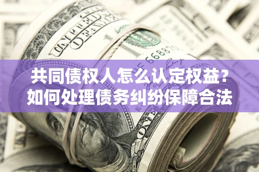 济南共同债权人怎么认定权益？如何处理债务纠纷保障合法权益？