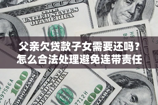 济南父亲欠贷款子女需要还吗？怎么合法处理避免连带责任？
