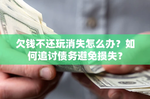 济南欠钱不还玩消失怎么办？如何追讨债务避免损失？