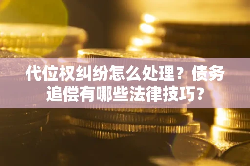 济南代位权纠纷怎么处理？债务追偿有哪些法律技巧？
