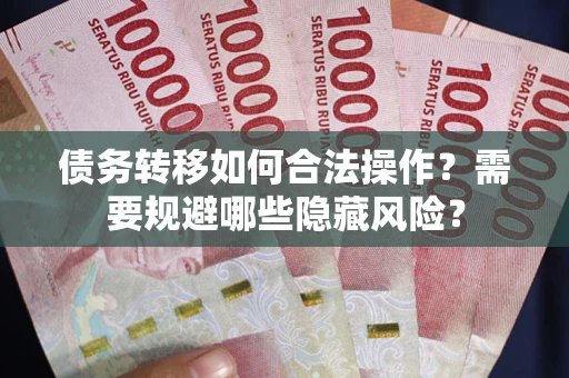济南债务转移如何合法操作？需要规避哪些隐藏风险？