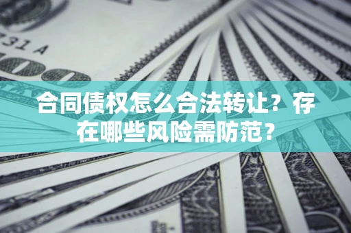 济南合同债权怎么合法转让？存在哪些风险需防范？