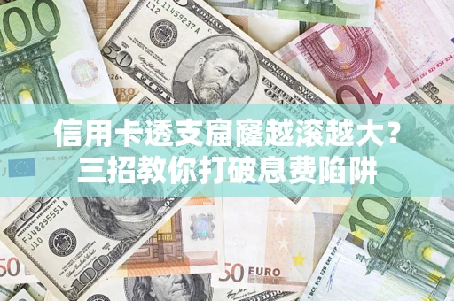 济南信用卡透支窟窿越滚越大？三招教你打破息费陷阱