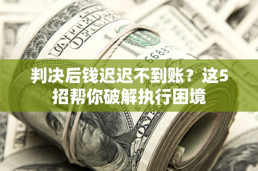 济南判决后钱迟迟不到账？这5招帮你破解执行困境