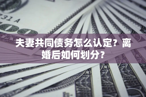 济南夫妻共同债务怎么认定？离婚后如何划分？
