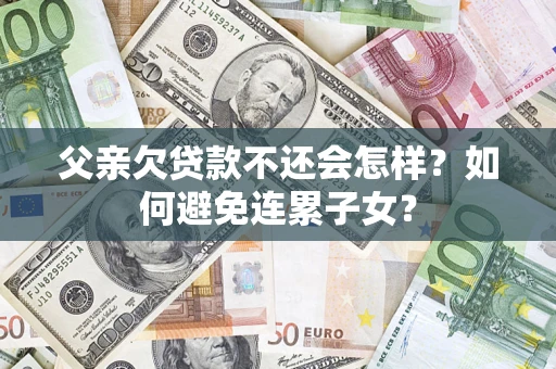 济南父亲欠贷款不还会怎样？如何避免连累子女？