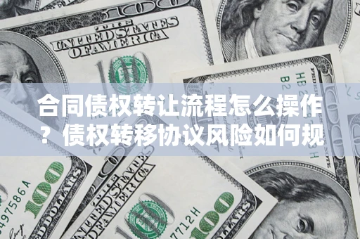 济南合同债权转让流程怎么操作？债权转移协议风险如何规避？