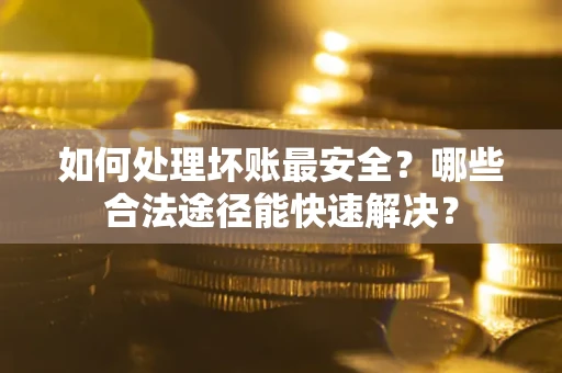 济南如何处理坏账最安全？哪些合法途径能快速解决？
