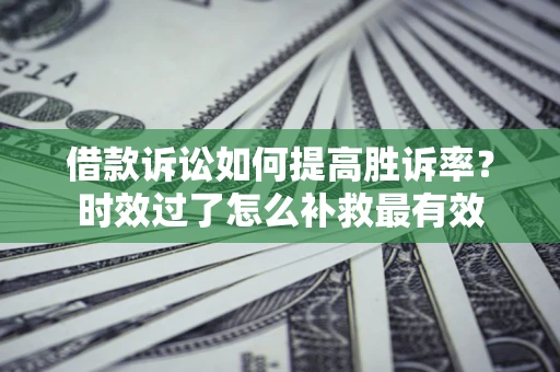 济南借款诉讼如何提高胜诉率？时效过了怎么补救最有效