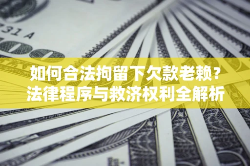 济南如何合法拘留下欠款老赖？法律程序与救济权利全解析