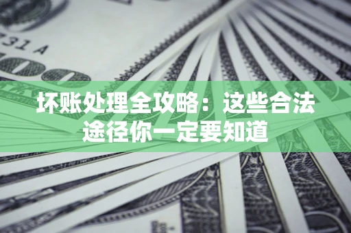 济南坏账处理全攻略：这些合法途径你一定要知道