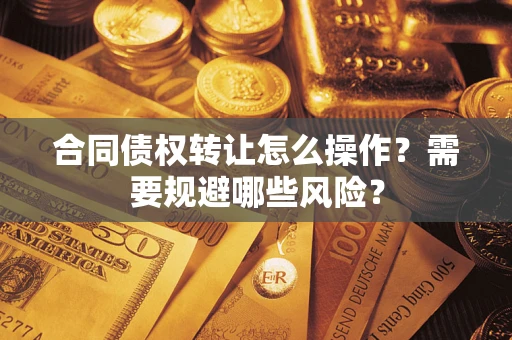 济南合同债权转让怎么操作？需要规避哪些风险？