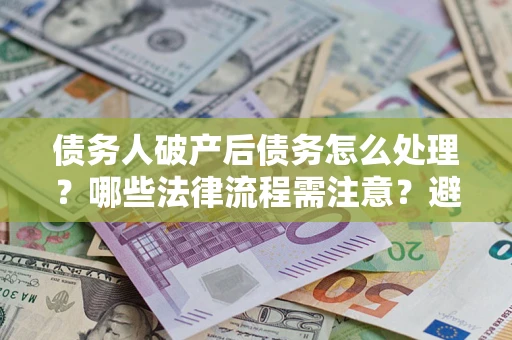 济南债务人破产后债务怎么处理？哪些法律流程需注意？避免踩坑指南