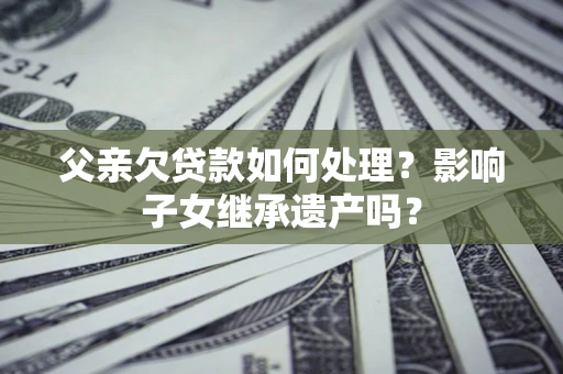 济南父亲欠贷款如何处理?影响子女继承遗产吗? 济南父亲欠贷款如何处理?影响子女继承遗产吗?