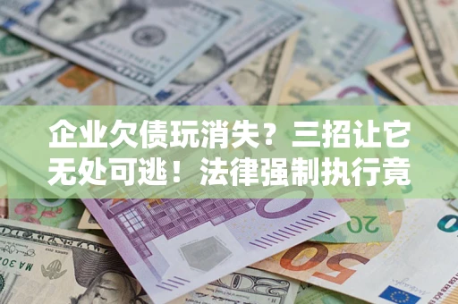 济南企业欠债玩消失？三招让它无处可逃！法律强制执行竟比讨债公司还狠？