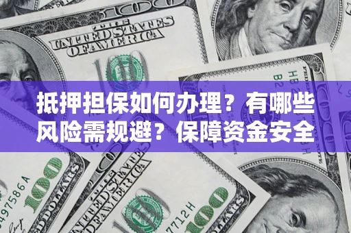 济南抵押担保如何办理？有哪些风险需规避？保障资金安全