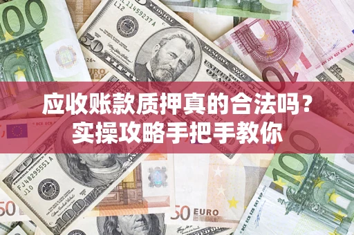 济南应收账款质押真的合法吗？实操攻略手把手教你