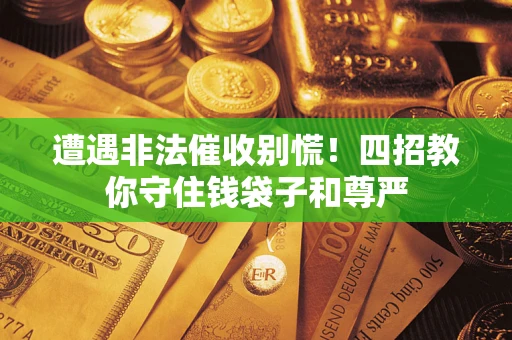 济南遭遇非法催收别慌！四招教你守住钱袋子和尊严