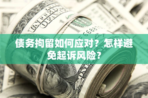 济南债务拘留如何应对？怎样避免起诉风险？