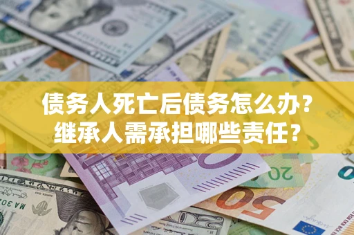 济南债务人死亡后债务怎么办？继承人需承担哪些责任？