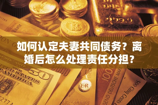济南如何认定夫妻共同债务？离婚后怎么处理责任分担？