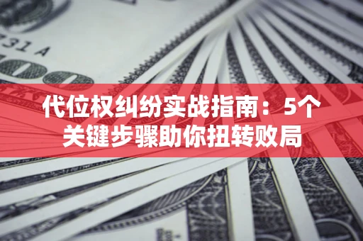 济南代位权纠纷实战指南：5个关键步骤助你扭转败局